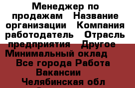 Менеджер по продажам › Название организации ­ Компания-работодатель › Отрасль предприятия ­ Другое › Минимальный оклад ­ 1 - Все города Работа » Вакансии   . Челябинская обл.,Снежинск г.